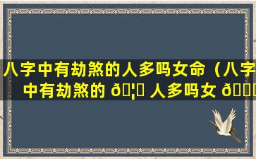 八字中有劫煞的人多吗女命（八字中有劫煞的 🦊 人多吗女 🐋 命婚姻）